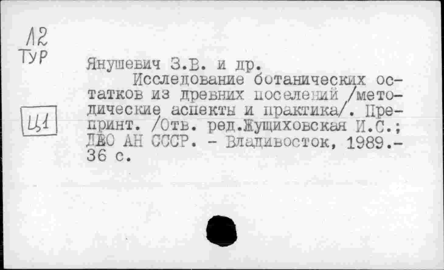 ﻿/12
Typ

Янушевич З.В. и др.
Исследование ботанических остатков из древних поселений /методические аспекты и практика/. Препринт. /Отв. ред.Жущиховскан И.С.; ЛЕО АН СССР. - Владивосток, 1989.-36 с.